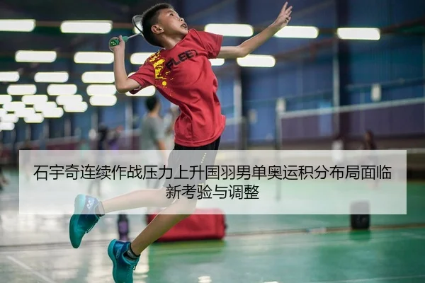 石宇奇连续作战压力上升国羽男单奥运积分布局面临新考验与调整